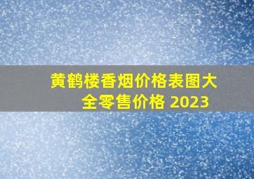 黄鹤楼香烟价格表图大全零售价格 2023